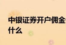 中银证券开户佣金一览 中银证券开户流程是什么 