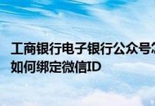 工商银行电子银行公众号怎么解绑 工商银行：电子银行微信如何绑定微信ID