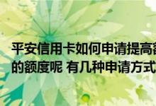 平安信用卡如何申请提高额度 怎么主动申请提高平安信用卡的额度呢 有几种申请方式