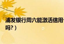 浦发银行周六能激活信用卡吗（浦发银行信用卡周五有优惠吗?）