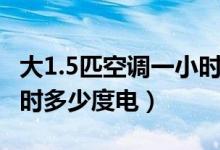 大1.5匹空调一小时多少钱（大1.5匹空调一小时多少度电）