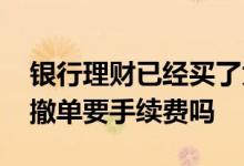 银行理财已经买了为何还有撤单 银行买理财撤单要手续费吗
