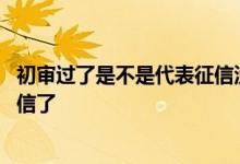 初审过了是不是代表征信没有问题 初审通过是不是已经查征信了
