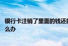 银行卡注销了里面的钱还能查到吗 银行卡注销了里面的钱怎么办