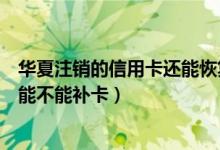 华夏注销的信用卡还能恢复吗（华夏银行银行信用卡注销后能不能补卡）