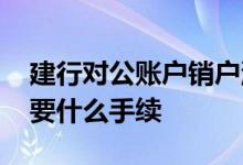 建行对公账户销户流程 建行对公账户销户需要什么手续