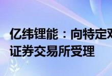亿纬锂能：向特定对象发行股票申请获得深圳证券交易所受理
