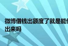 微博借钱出额度了就是能借了吗 微博借钱有额度一定可以借出来吗