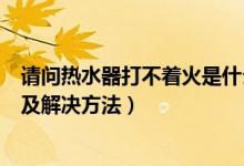 请问热水器打不着火是什么原因（热水器打不着火十种原因及解决方法）
