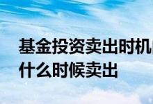 基金投资卖出时机由什么决定 基金投资选择什么时候卖出