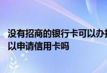 没有招商的银行卡可以办招商的信用卡吗 没有招行银行卡可以申请信用卡吗