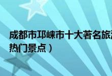 成都市邛崃市十大著名旅游景点（邛崃市有哪些好玩的地方热门景点）