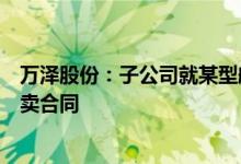 万泽股份：子公司就某型航空发动机叶片及相关配件签订买卖合同