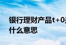 银行理财产品t+0是什么意思 银行理财t加0什么意思
