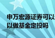 申万宏源证券可以查基金估值吗 申万宏源可以做基金定投吗