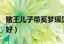 赌王儿子带奚梦瑶见家长（见家长送什么礼物好）