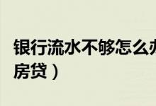 银行流水不够怎么办呢（银行流水不够怎么贷房贷）