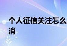 个人征信关注怎么取消 征信关注多久可以取消
