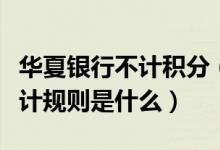 华夏银行不计积分（华夏银行信用卡的积分累计规则是什么）
