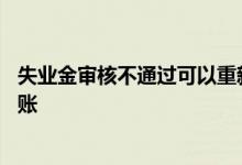 失业金审核不通过可以重新申请吗 失业金审核通过后多久到账 