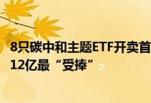 8只碳中和主题ETF开卖首日易方达、南方旗下产品单日募集12亿最“受捧”
