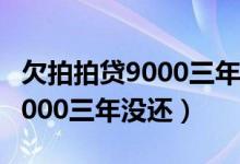 欠拍拍贷9000三年没还会怎么样（欠拍拍贷9000三年没还）