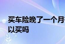 买车险晚了一个月有啥影响 车险晚一个月可以买吗
