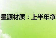 星源材质：上半年净利同比预增227%-245%