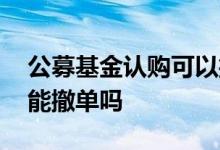 公募基金认购可以撤销吗 公募基金认购期间能撤单吗