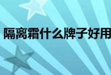 隔离霜什么牌子好用（口碑最好的品牌排名）