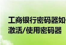 工商银行密码器如何激活码 工商银行：如何激活/使用密码器