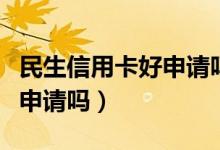 民生信用卡好申请吗额度高吗（民生信用卡好申请吗）