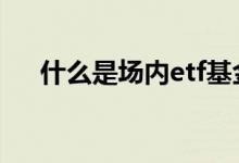 什么是场内etf基金 什么是场内etf基金