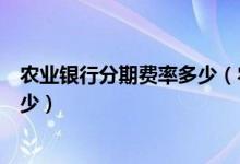 农业银行分期费率多少（农业银行信用卡买房分期利息是多少）