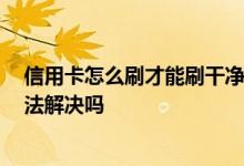 信用卡怎么刷才能刷干净 信用卡一下子就刷爆了 有什么办法解决吗