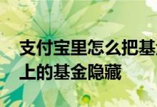 支付宝里怎么把基金的钱隐藏 怎么把支付宝上的基金隐藏