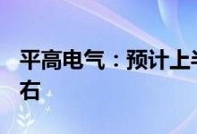 平高电气：预计上半年净利同比增加107%左右