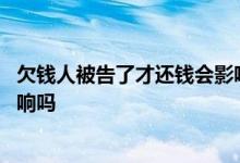 欠钱人被告了才还钱会影响征信吗 经常借钱还钱对征信有影响吗
