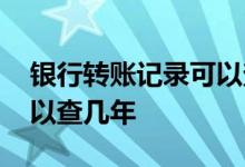 银行转账记录可以查询几年 银行转账记录可以查几年