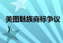 美图魅族商标争议（美图商标诉讼请求被驳回）