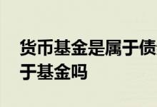 货币基金是属于债券的理财吗 货币基金是属于基金吗
