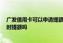 广发信用卡可以申请提额吗 我是广发的信用卡 可以申请临时提额吗