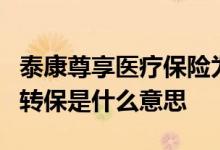 泰康尊享医疗保险为什么要转保 泰康尊享b款转保是什么意思