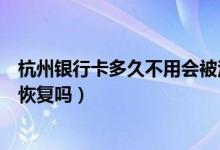 杭州银行卡多久不用会被注销（杭州银行信用卡注销了还能恢复吗）