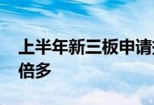 上半年新三板申请挂牌公司达203家同比增3倍多