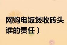 网购电饭煲收砖头（消费者网购收砖头到底是谁的责任）