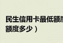 民生信用卡最低额度是多少（民生信用卡一般额度多少）