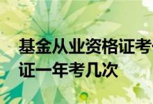 基金从业资格证考一年考几次 基金从业资格证一年考几次