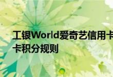 工银World爱奇艺信用卡费用说明 工银World爱奇艺信用卡积分规则