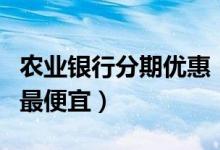 农业银行分期优惠（农业银行哪种信用卡分期最便宜）